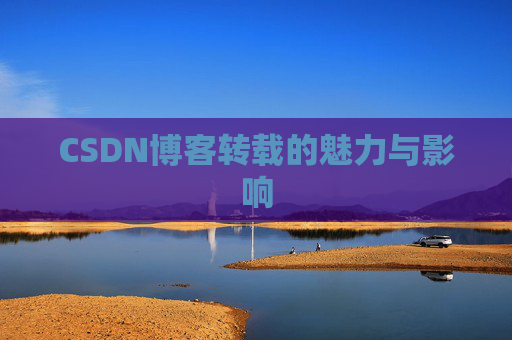 CSDN博客转载的魅力与影响 CSDN博客转载的魅力与影响